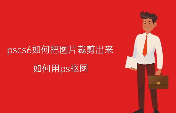 pscs6如何把图片裁剪出来 如何用ps抠图？